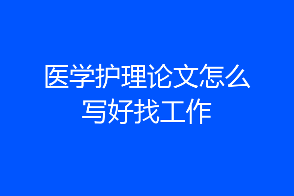 医学护理论文怎么写好找工作
