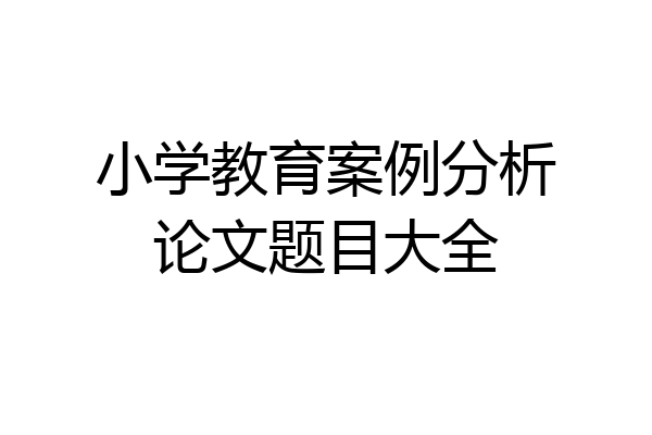 小学教育案例分析论文题目大全