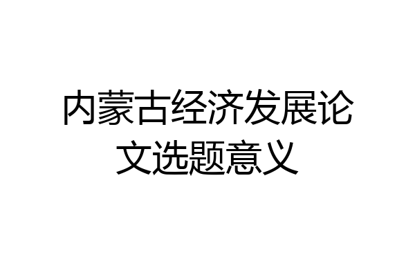 内蒙古经济发展论文选题意义