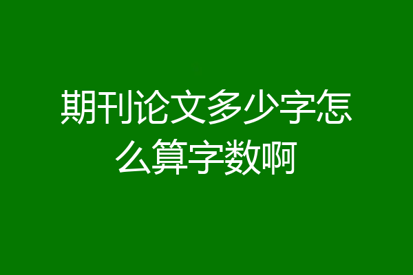 期刊论文多少字怎么算字数啊