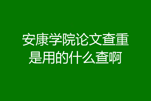 安康学院论文查重是用的什么查啊