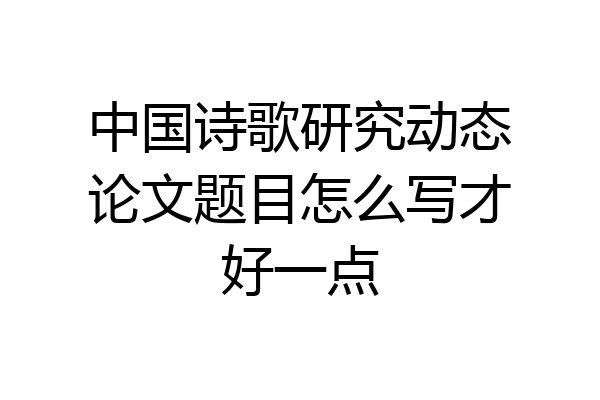 中国诗歌研究动态论文题目怎么写才好一点