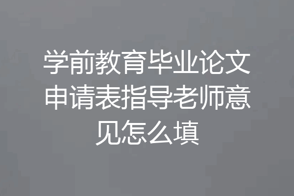 学前教育毕业论文申请表指导老师意见怎么填