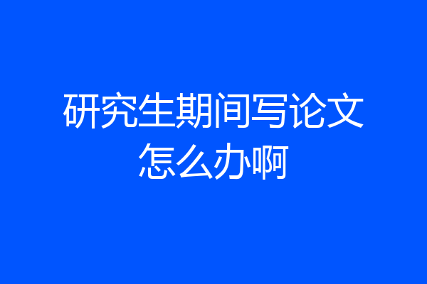 研究生期间写论文怎么办啊
