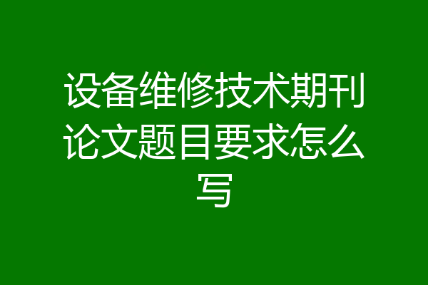 设备维修技术期刊论文题目要求怎么写