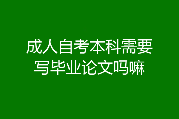 成人自考本科需要写毕业论文吗嘛