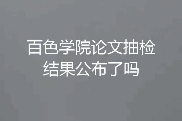 百色学院论文抽检结果公布了吗