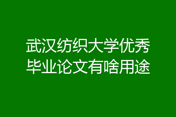 武汉纺织大学优秀毕业论文有啥用途