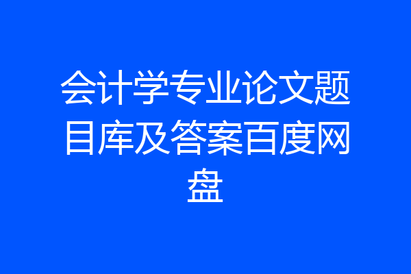 会计学专业论文题目库及答案百度网盘