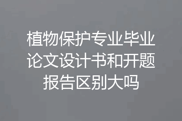 植物保护专业毕业论文设计书和开题报告区别大吗