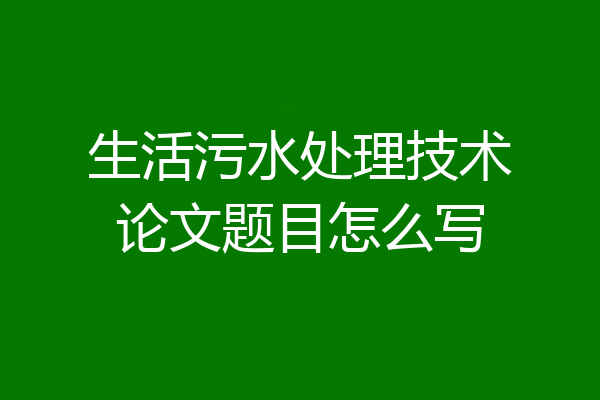 生活污水处理技术论文题目怎么写