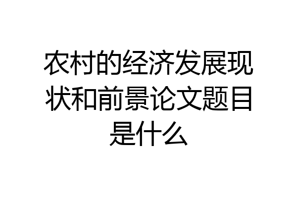 农村的经济发展现状和前景论文题目是什么