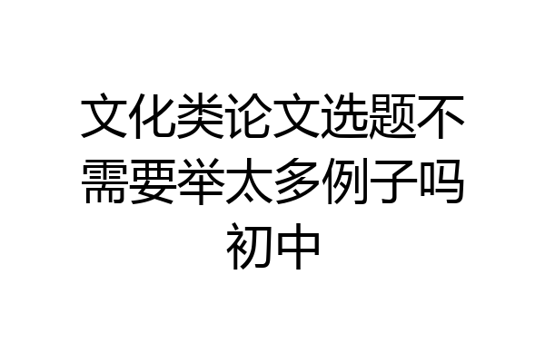 文化类论文选题不需要举太多例子吗初中