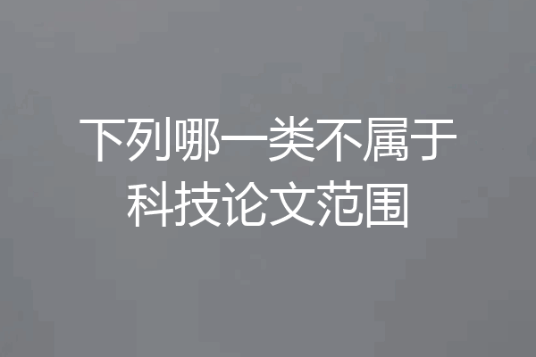 下列哪一类不属于科技论文范围
