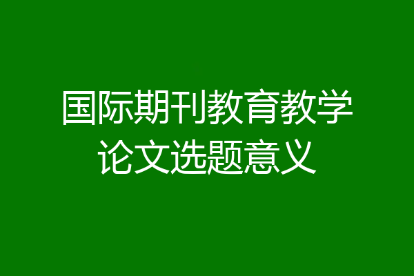 国际期刊教育教学论文选题意义