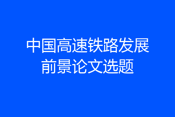 中国高速铁路发展前景论文选题