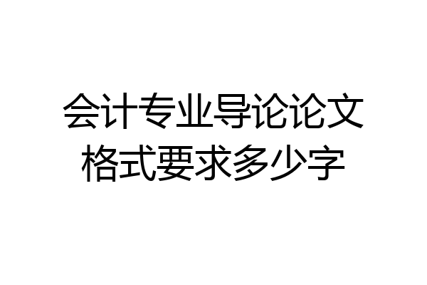 会计专业导论论文格式要求多少字
