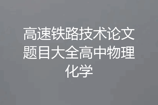 高速铁路技术论文题目大全高中物理化学