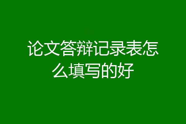 论文答辩记录表怎么填写的好