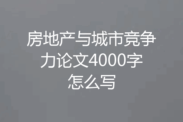 房地产与城市竞争力论文4000字怎么写