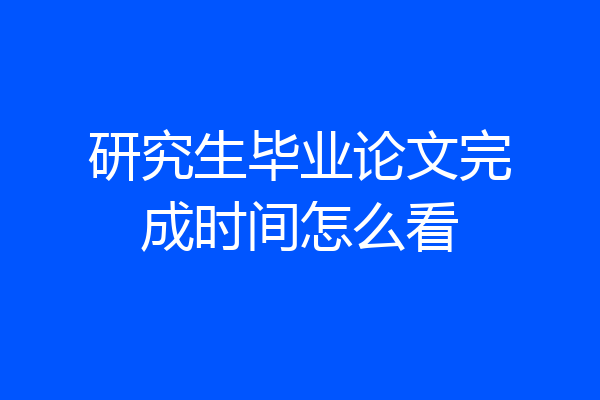 研究生毕业论文完成时间怎么看