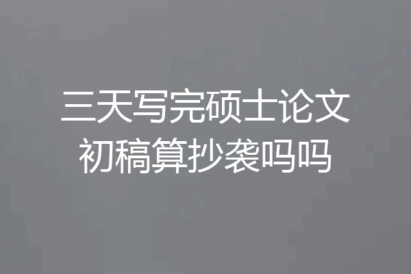 三天写完硕士论文初稿算抄袭吗吗