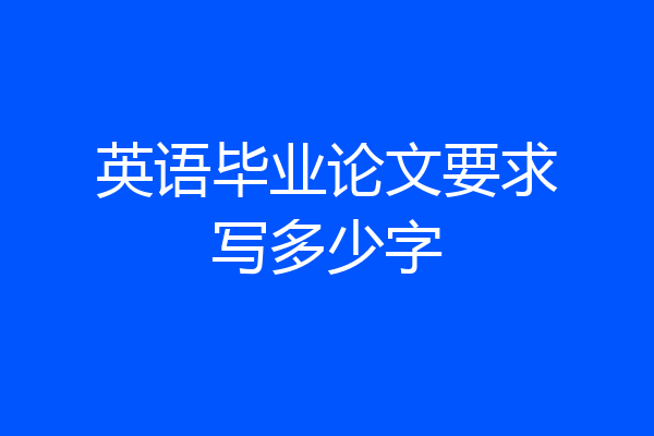 英语毕业论文要求写多少字