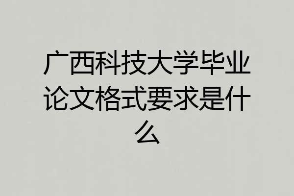 广西科技大学毕业论文格式要求是什么