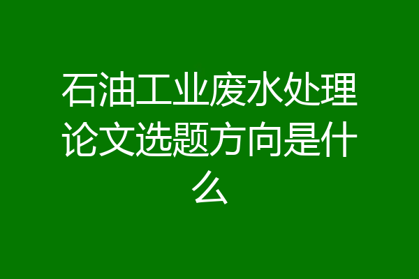 石油工业废水处理论文选题方向是什么