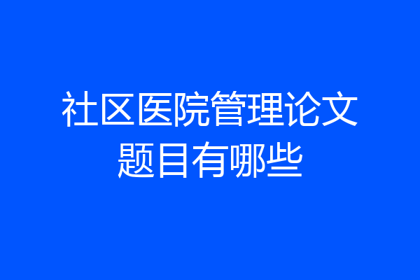 社区医院管理论文题目有哪些
