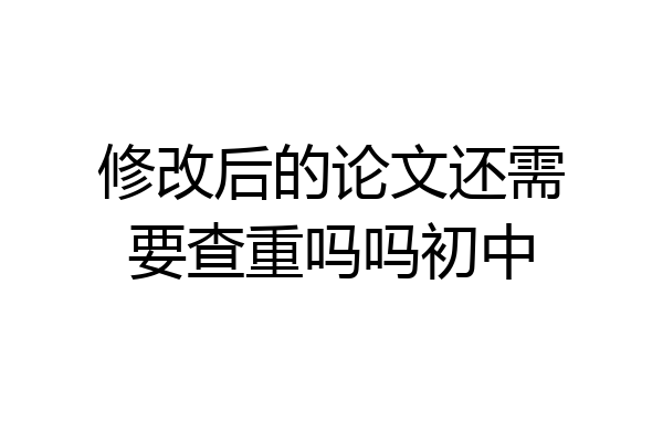 修改后的论文还需要查重吗吗初中