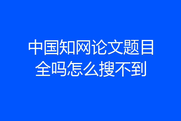 中国知网论文题目全吗怎么搜不到