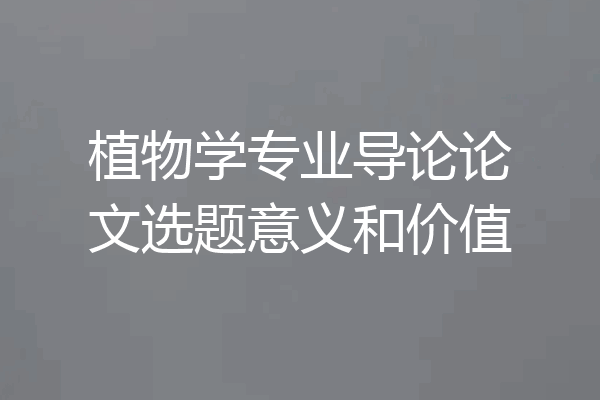 植物学专业导论论文选题意义和价值