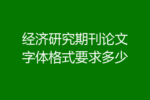 经济研究期刊论文字体格式要求多少