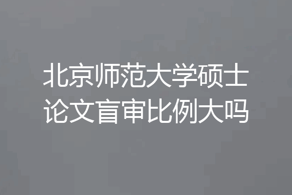 北京师范大学硕士论文盲审比例大吗