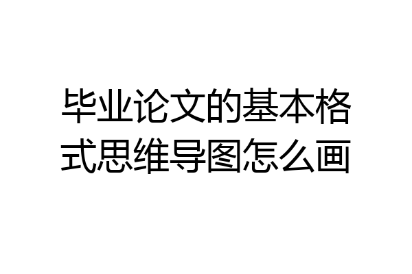 毕业论文的基本格式思维导图怎么画
