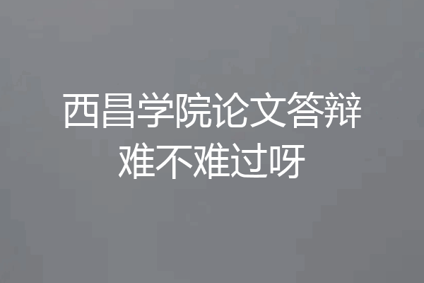 西昌学院论文答辩难不难过呀