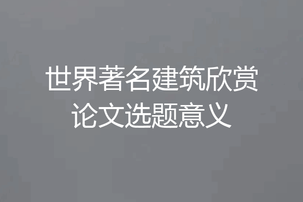 世界著名建筑欣赏论文选题意义