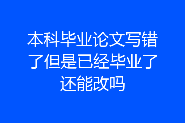 本科毕业论文写错了但是已经毕业了还能改吗