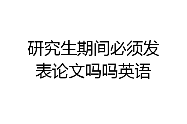 研究生期间必须发表论文吗吗英语