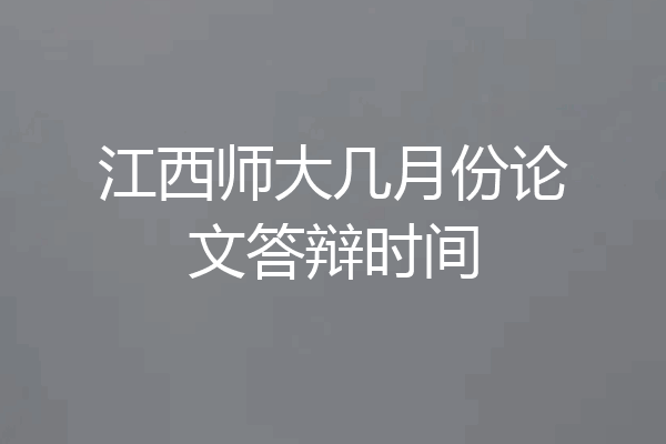 江西师大几月份论文答辩时间