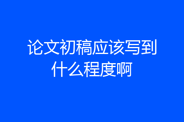 论文初稿应该写到什么程度啊