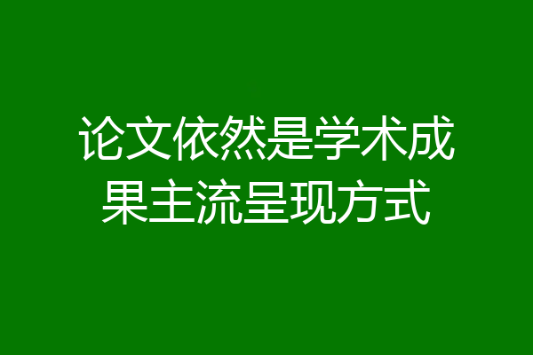 论文依然是学术成果主流呈现方式