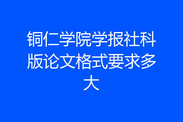 铜仁学院学报社科版论文格式要求多大