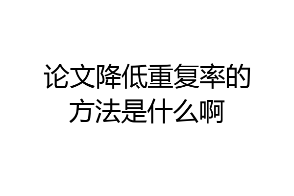 论文降低重复率的方法是什么啊