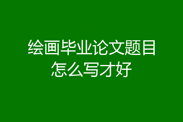 绘画毕业论文题目怎么写才好