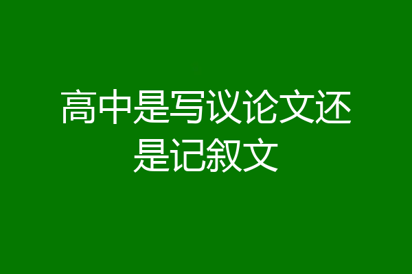 高中是写议论文还是记叙文