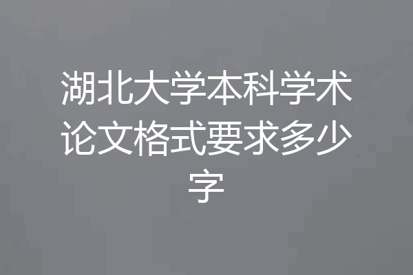 湖北大学本科学术论文格式要求多少字