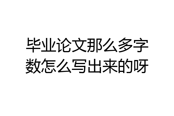 毕业论文那么多字数怎么写出来的呀
