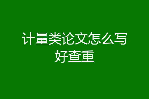 计量类论文怎么写好查重